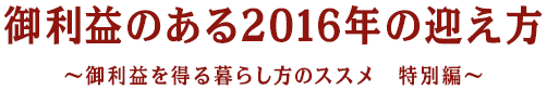 御利益のある2016年の迎え方~御利益を得る暮らし方のススメ 特別編~