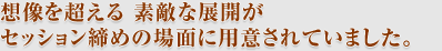 想像を超える 素敵な展開が セッション締めの場面に用意されていました。